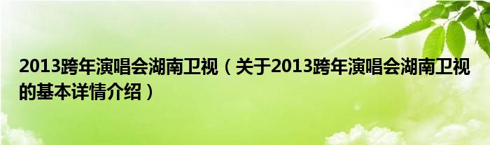 2013跨年演唱会湖南卫视（关于2013跨年演唱会湖南卫视的基本详情介绍）