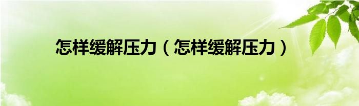 怎样缓解压力（怎样缓解压力）