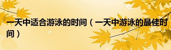 一天中适合游泳的时间（一天中游泳的最佳时间）