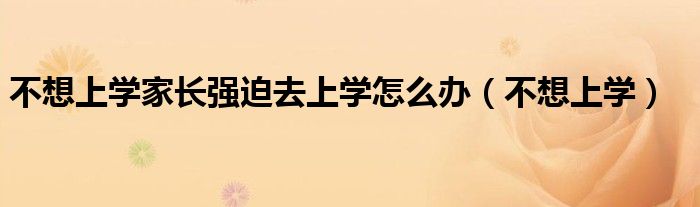 不想上学家长强迫去上学怎么办（不想上学）