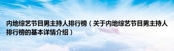 内地综艺节目男主持人排行榜（关于内地综艺节目男主持人排行榜的基本详情介绍）