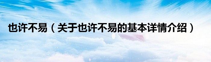 也许不易（关于也许不易的基本详情介绍）