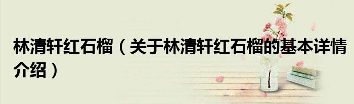 林清轩红石榴（关于林清轩红石榴的基本详情介绍）