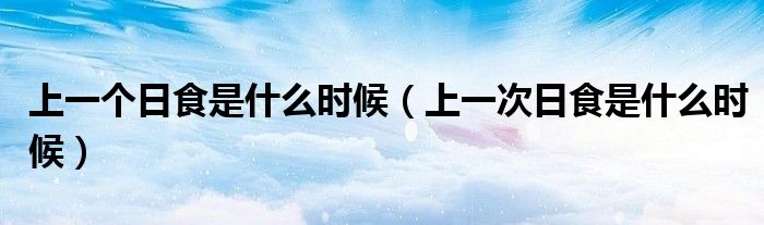 上一个日食是什么时候（上一次日食是什么时候）