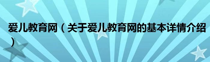 爱儿教育网（关于爱儿教育网的基本详情介绍）