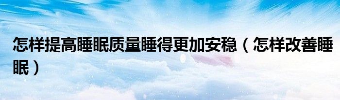 怎样提高睡眠质量睡得更加安稳（怎样改善睡眠）