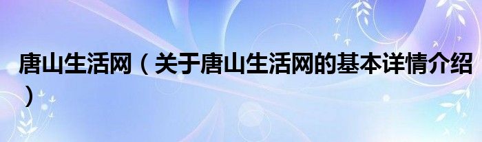 唐山生活网（关于唐山生活网的基本详情介绍）