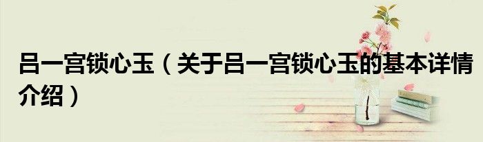 吕一宫锁心玉（关于吕一宫锁心玉的基本详情介绍）