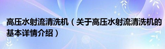 高压水射流清洗机（关于高压水射流清洗机的基本详情介绍）