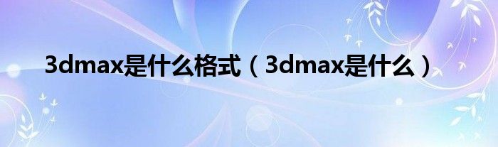 3dmax是什么格式（3dmax是什么）