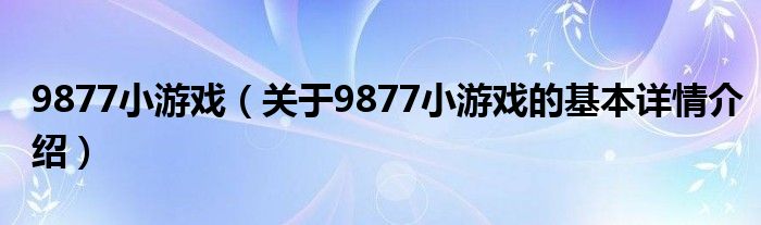 9877小游戏（关于9877小游戏的基本详情介绍）