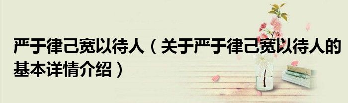 严于律己宽以待人（关于严于律己宽以待人的基本详情介绍）
