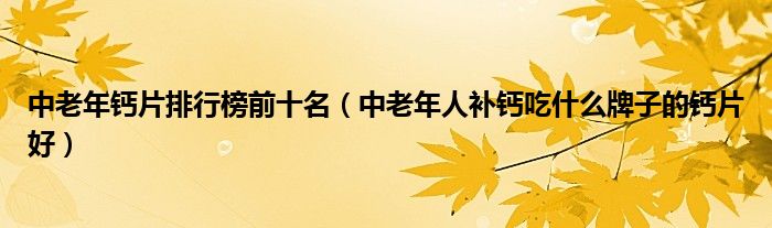 中老年钙片排行榜前十名（中老年人补钙吃什么牌子的钙片好）