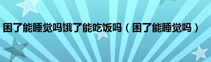 困了能睡觉吗饿了能吃饭吗（困了能睡觉吗）
