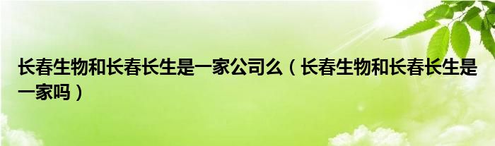 长春生物和长春长生是一家公司么（长春生物和长春长生是一家吗）