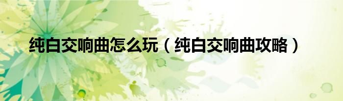 纯白交响曲怎么玩（纯白交响曲攻略）