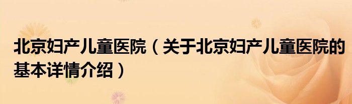 北京妇产儿童医院（关于北京妇产儿童医院的基本详情介绍）