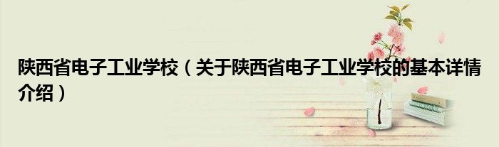 陕西省电子工业学校（关于陕西省电子工业学校的基本详情介绍）