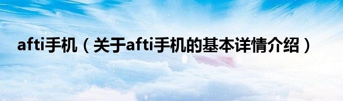 afti手机（关于afti手机的基本详情介绍）