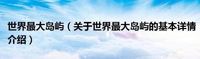 世界最大岛屿（关于世界最大岛屿的基本详情介绍）