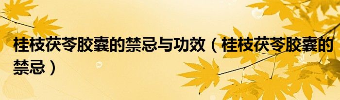 桂枝茯苓胶囊的禁忌与功效（桂枝茯苓胶囊的禁忌）