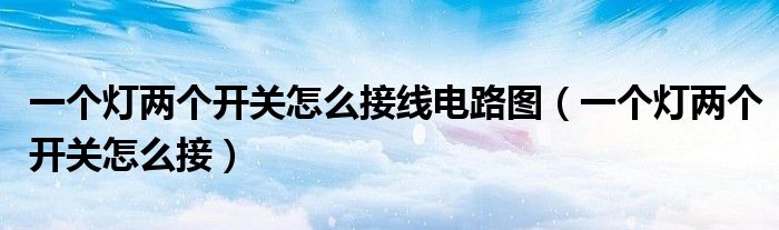一个灯两个开关怎么接线电路图（一个灯两个开关怎么接）