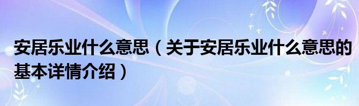 安居乐业什么意思（关于安居乐业什么意思的基本详情介绍）