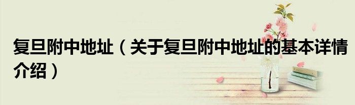 复旦附中地址（关于复旦附中地址的基本详情介绍）