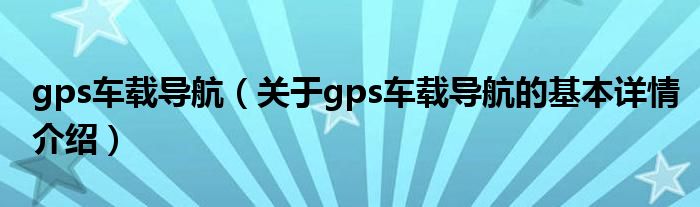 gps车载导航（关于gps车载导航的基本详情介绍）