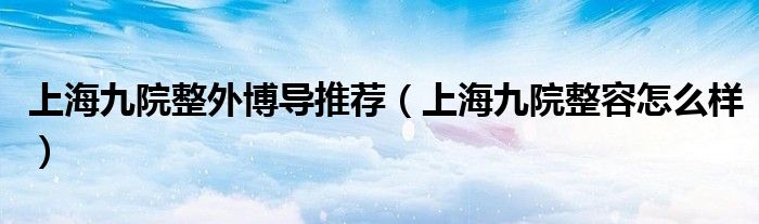 上海九院整外博导推荐（上海九院整容怎么样）