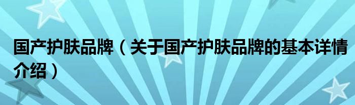 国产护肤品牌（关于国产护肤品牌的基本详情介绍）