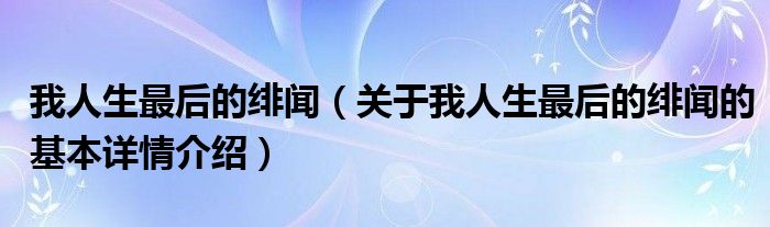 我人生最后的绯闻（关于我人生最后的绯闻的基本详情介绍）