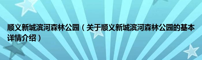 顺义新城滨河森林公园（关于顺义新城滨河森林公园的基本详情介绍）