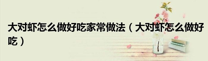 大对虾怎么做好吃家常做法（大对虾怎么做好吃）