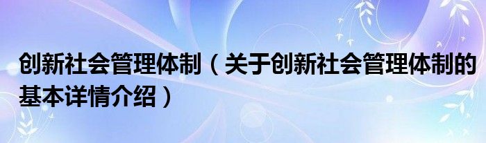 创新社会管理体制（关于创新社会管理体制的基本详情介绍）