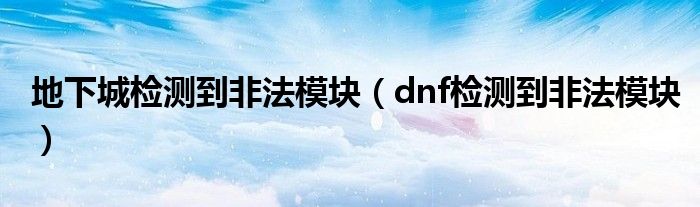 地下城检测到非法模块（dnf检测到非法模块）