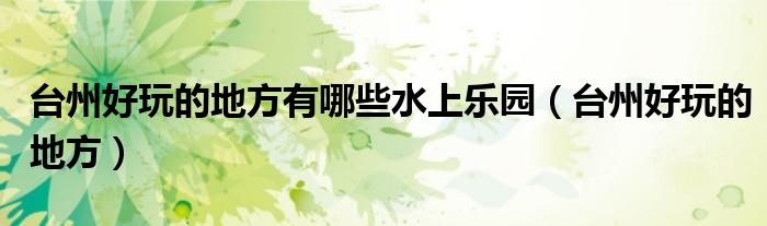 台州好玩的地方有哪些水上乐园（台州好玩的地方）