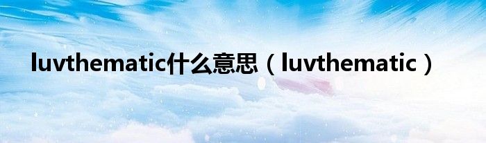 luvthematic什么意思（luvthematic）