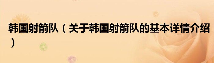 韩国射箭队（关于韩国射箭队的基本详情介绍）