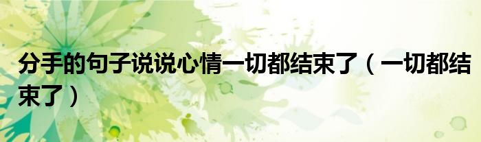 分手的句子说说心情一切都结束了（一切都结束了）