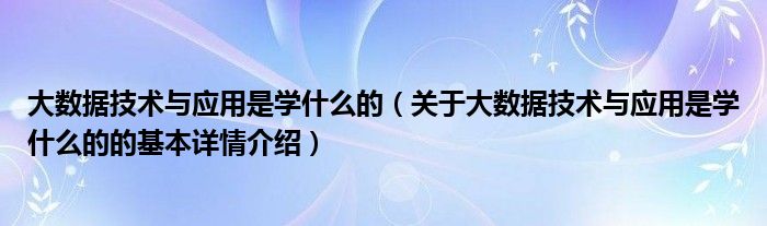 大数据技术与应用是学什么的（关于大数据技术与应用是学什么的的基本详情介绍）