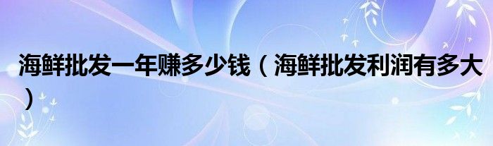 海鲜批发一年赚多少钱（海鲜批发利润有多大）