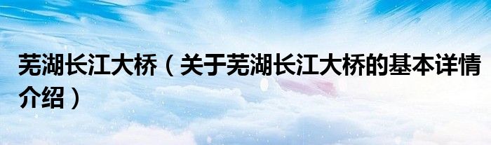 芜湖长江大桥（关于芜湖长江大桥的基本详情介绍）