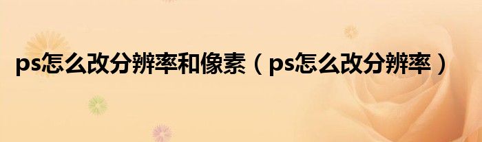 ps怎么改分辨率和像素（ps怎么改分辨率）