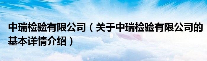 中瑞检验有限公司（关于中瑞检验有限公司的基本详情介绍）