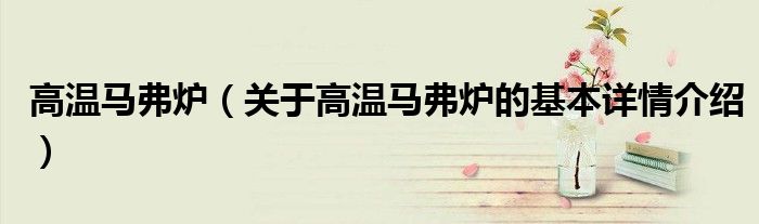 高温马弗炉（关于高温马弗炉的基本详情介绍）