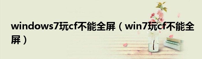 windows7玩cf不能全屏（win7玩cf不能全屏）