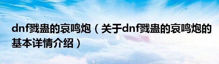 dnf戮蛊的哀鸣炮（关于dnf戮蛊的哀鸣炮的基本详情介绍）