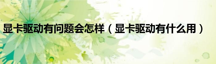 显卡驱动有问题会怎样（显卡驱动有什么用）
