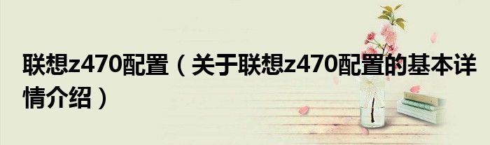 联想z470配置（关于联想z470配置的基本详情介绍）